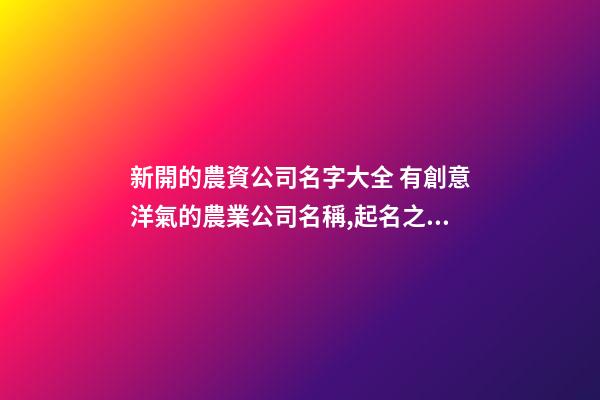 新開的農資公司名字大全 有創意洋氣的農業公司名稱,起名之家-第1張-公司起名-玄機派